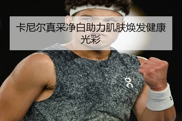 卡尼尔真采净白助力肌肤焕发健康光彩