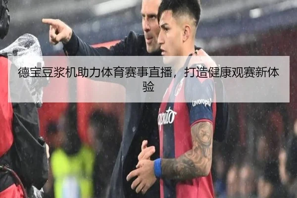 德宝豆浆机助力体育赛事直播，打造健康观赛新体验