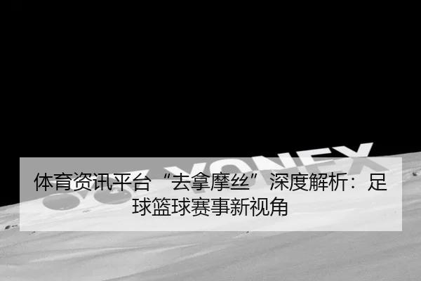 体育资讯平台“去拿摩丝”深度解析：足球篮球赛事新视角