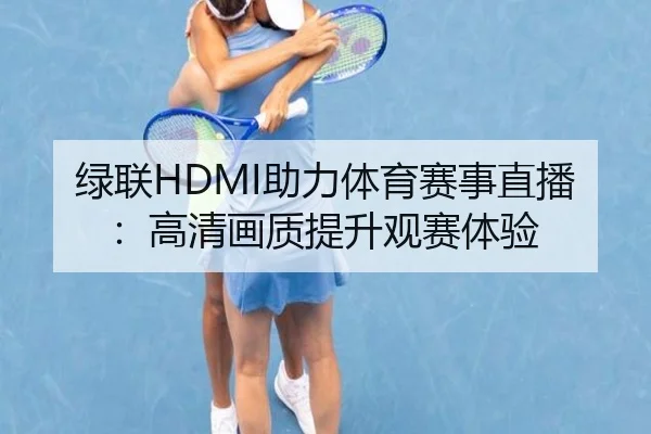 绿联HDMI助力体育赛事直播：高清画质提升观赛体验