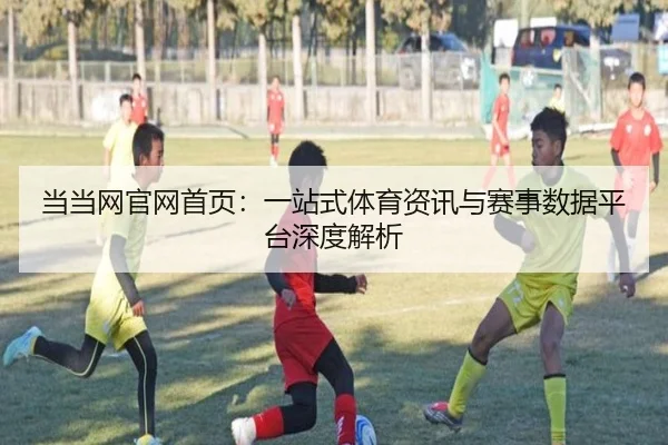 当当网官网首页：一站式体育资讯与赛事数据平台深度解析