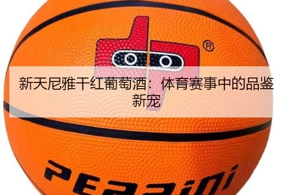 新天尼雅干红葡萄酒：体育赛事中的品鉴新宠