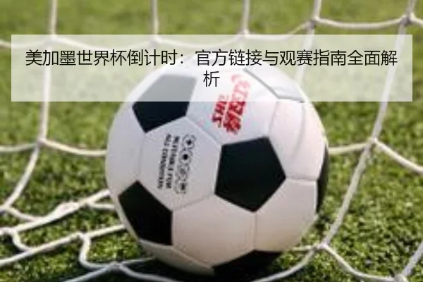 美加墨世界杯倒计时：官方链接与观赛指南全面解析